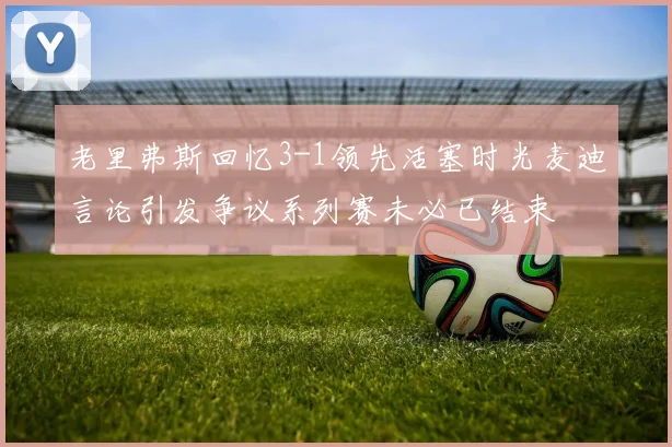 老里弗斯回忆3-1领先活塞时光麦迪言论引发争议系列赛未必已结束