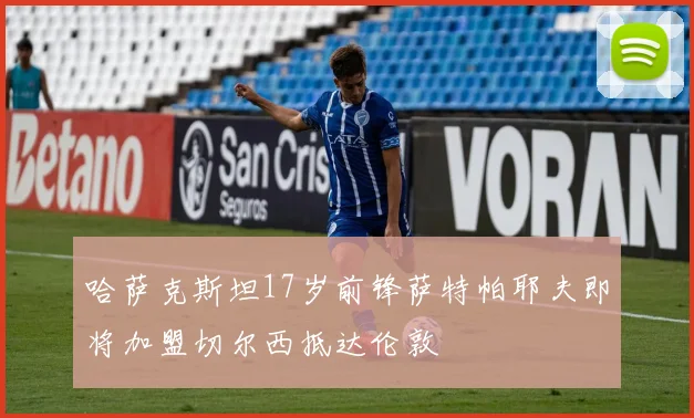 哈萨克斯坦17岁前锋萨特帕耶夫即将加盟切尔西抵达伦敦
