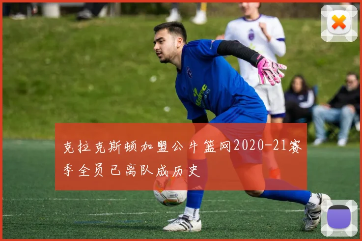克拉克斯顿加盟公牛篮网2020-21赛季全员已离队成历史