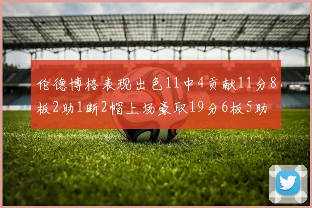 伦德博格表现出色11中4贡献11分8板2助1断2帽上场豪取19分6板5助