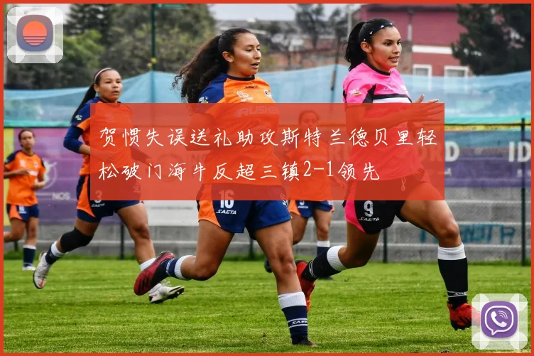 贺惯失误送礼助攻斯特兰德贝里轻松破门海牛反超三镇2-1领先