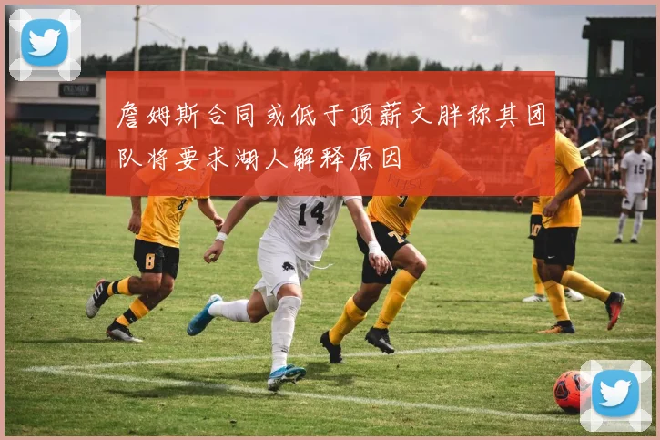 詹姆斯合同或低于顶薪文胖称其团队将要求湖人解释原因