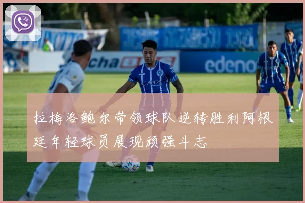 拉梅洛鲍尔带领球队逆转胜利阿根廷年轻球员展现顽强斗志