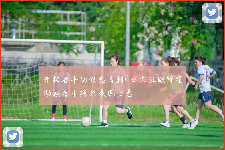 开拓者半场领先马刺6分文班缺阵霍勒迪与卡斯尔表现出色