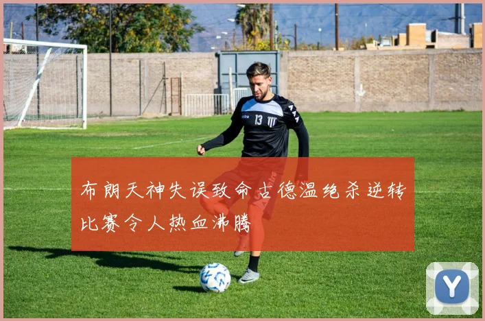 布朗天神失误致命古德温绝杀逆转比赛令人热血沸腾