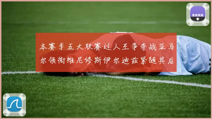 本赛季五大联赛过人王争夺战亚马尔领衔维尼修斯伊尔迪兹紧随其后