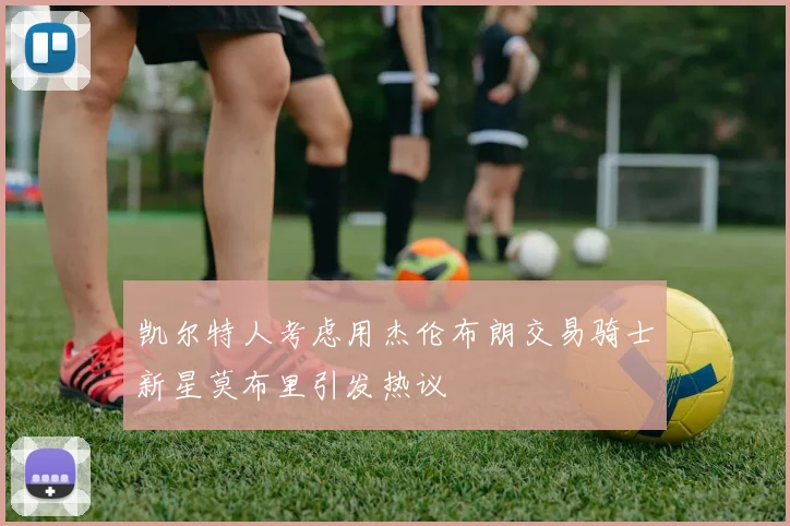 凯尔特人考虑用杰伦布朗交易骑士新星莫布里引发热议