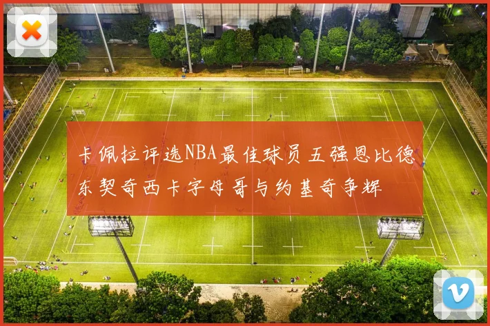 卡佩拉评选NBA最佳球员五强恩比德东契奇西卡字母哥与约基奇争辉