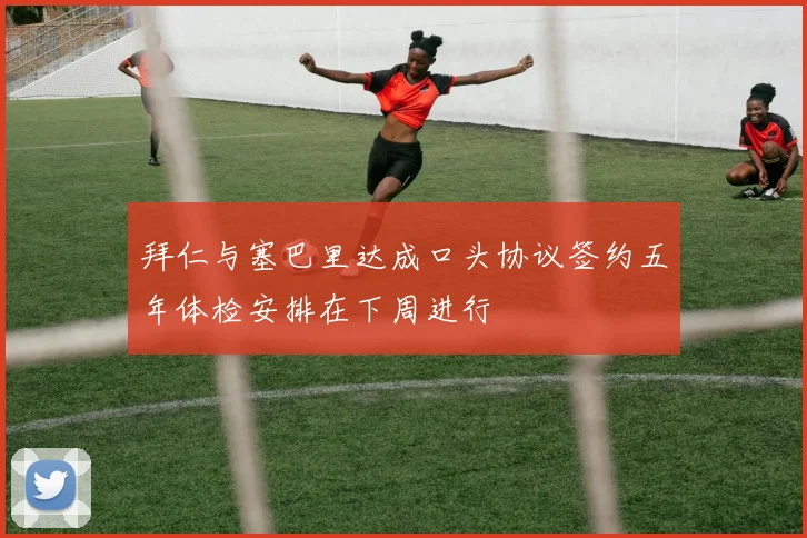拜仁与塞巴里达成口头协议签约五年体检安排在下周进行