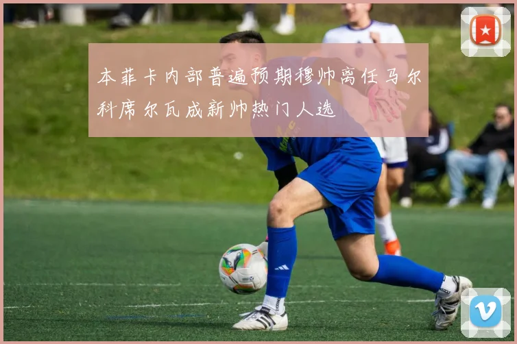 本菲卡内部普遍预期穆帅离任马尔科席尔瓦成新帅热门人选