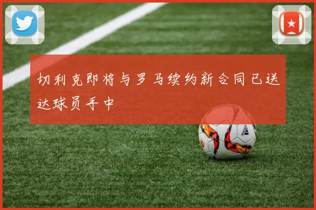 切利克即将与罗马续约新合同已送达球员手中