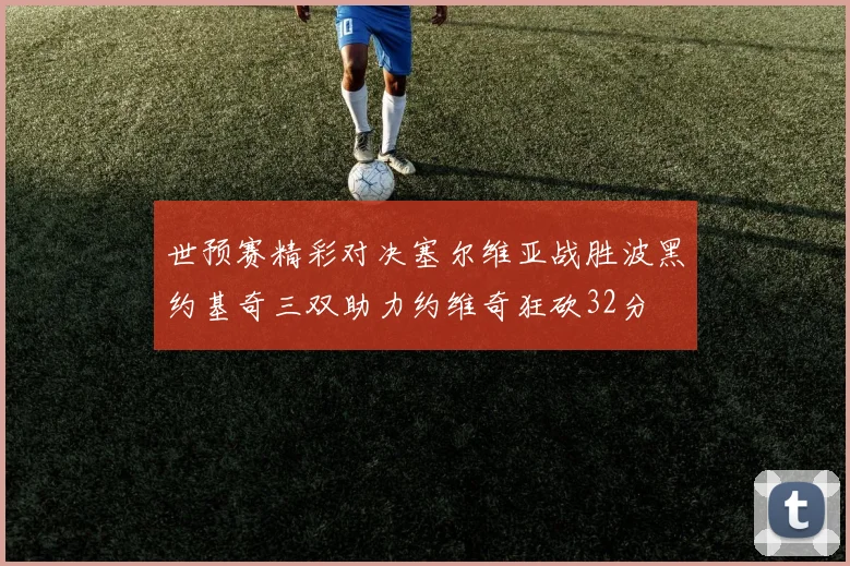 世预赛精彩对决塞尔维亚战胜波黑约基奇三双助力约维奇狂砍32分