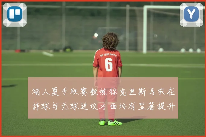 湖人夏季联赛教练称克里斯马农在持球与无球进攻方面均有显著提升