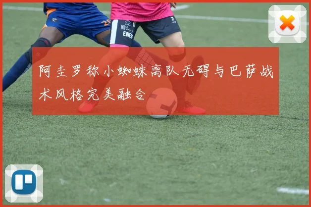 阿圭罗称小蜘蛛离队无碍与巴萨战术风格完美融合