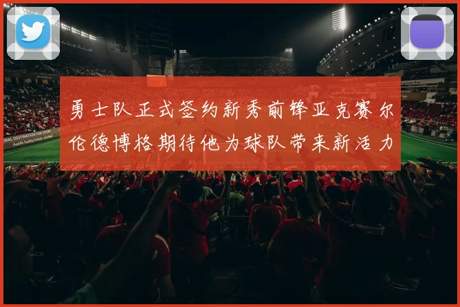 勇士队正式签约新秀前锋亚克赛尔伦德博格期待他为球队带来新活力