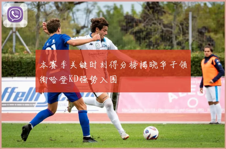 本赛季关键时刻得分榜揭晓华子领衔哈登KD强势入围