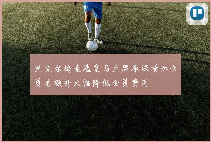 里克尔梅竞选皇马主席承诺增加会员名额并大幅降低会员费用