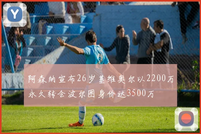 阿森纳宣布26岁基维奥尔以2200万永久转会波尔图身价达3500万