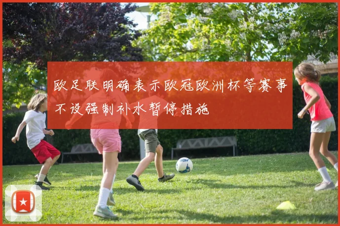 欧足联明确表示欧冠欧洲杯等赛事不设强制补水暂停措施
