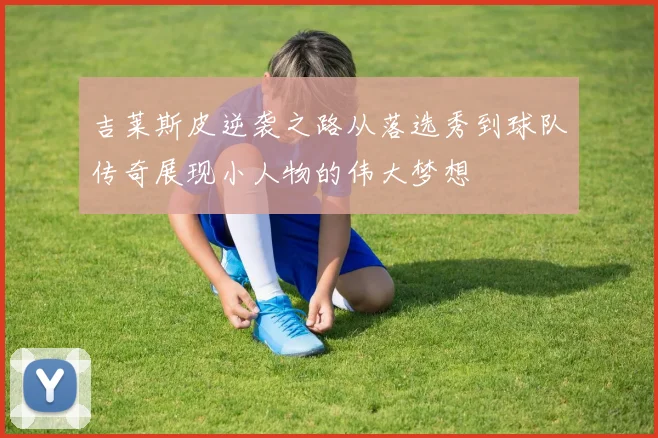 吉莱斯皮逆袭之路从落选秀到球队传奇展现小人物的伟大梦想