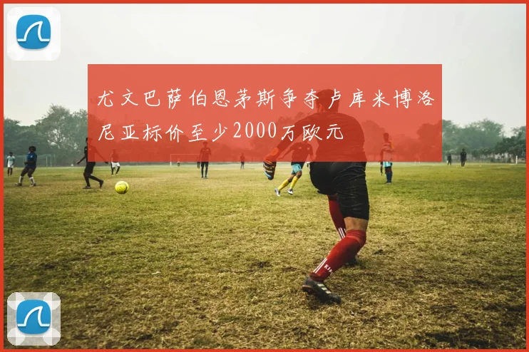 尤文巴萨伯恩茅斯争夺卢库米博洛尼亚标价至少2000万欧元