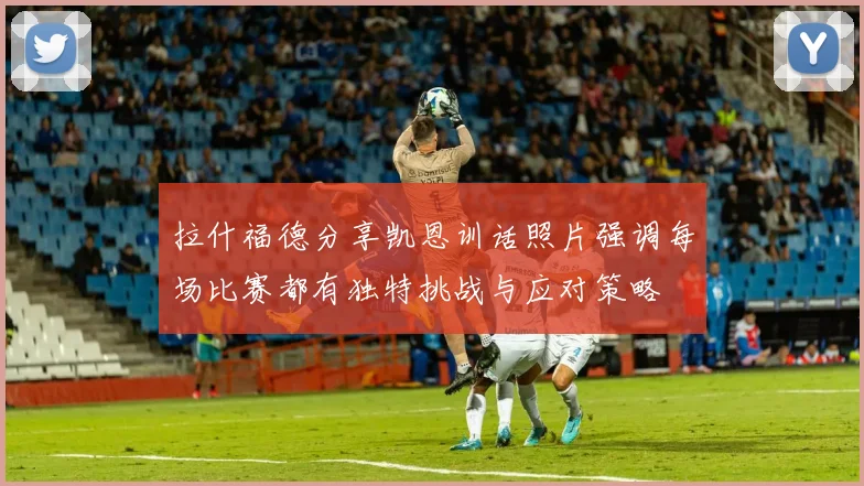 拉什福德分享凯恩训话照片强调每场比赛都有独特挑战与应对策略
