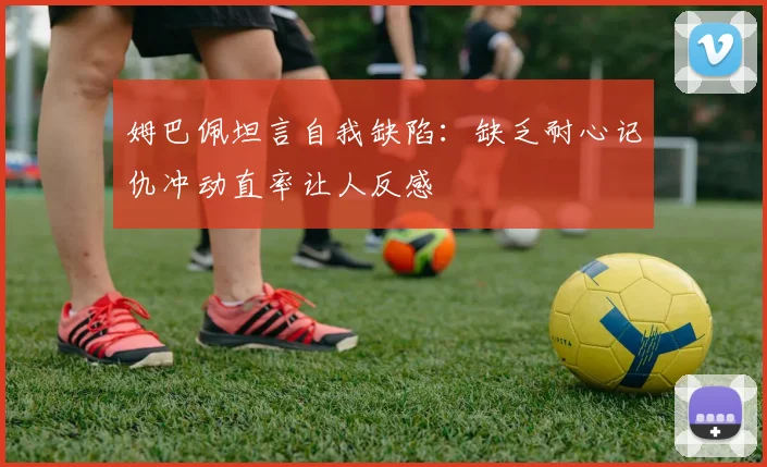 姆巴佩坦言自我缺陷：缺乏耐心记仇冲动直率让人反感