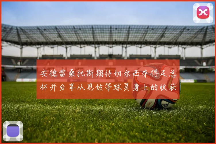 安德雷桑托斯期待切尔西夺得足总杯并分享从恩佐等球员身上的收获