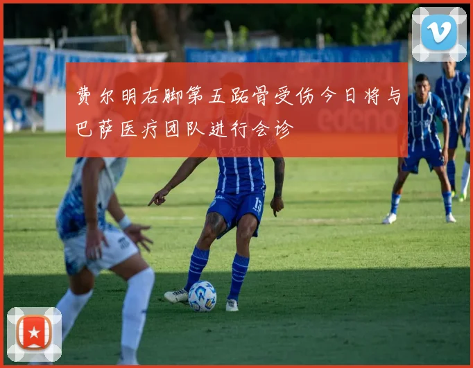 费尔明右脚第五跖骨受伤今日将与巴萨医疗团队进行会诊