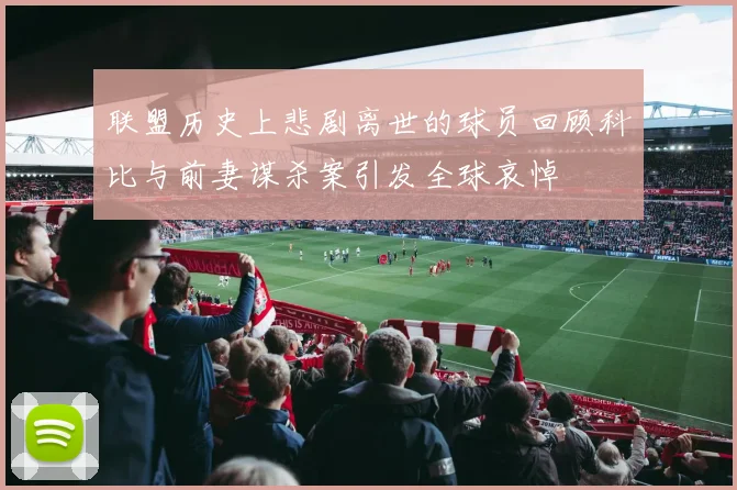 联盟历史上悲剧离世的球员回顾科比与前妻谋杀案引发全球哀悼