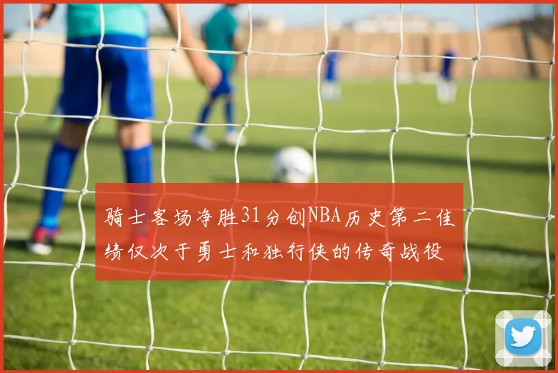 骑士客场净胜31分创NBA历史第二佳绩仅次于勇士和独行侠的传奇战役