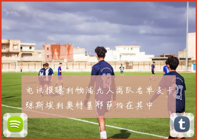 电讯报曝利物浦九人离队名单麦卡琼斯埃利奥特基耶萨均在其中