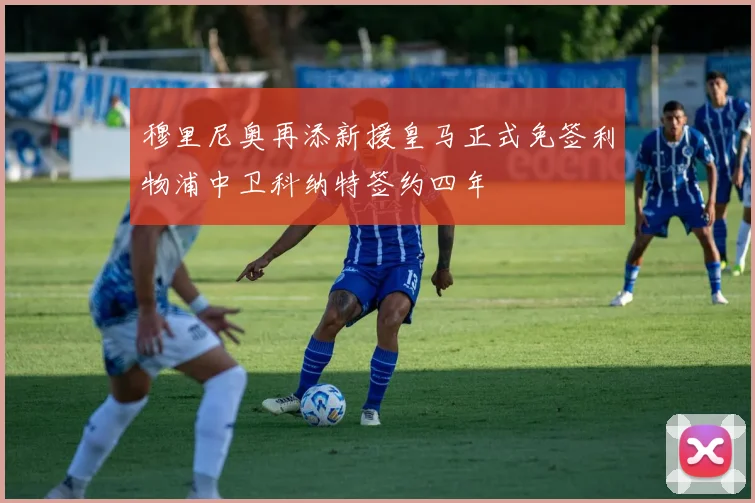 穆里尼奥再添新援皇马正式免签利物浦中卫科纳特签约四年