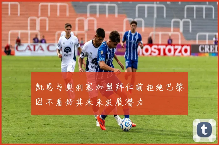 凯恩与奥利塞加盟拜仁前拒绝巴黎因不看好其未来发展潜力