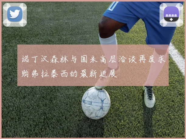 诺丁汉森林与国米高层洽谈再度求购弗拉泰西的最新进展