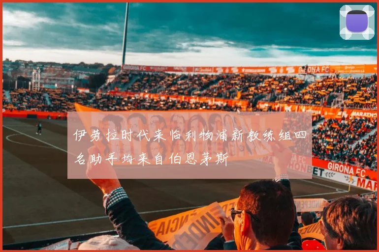 伊劳拉时代来临利物浦新教练组四名助手均来自伯恩茅斯